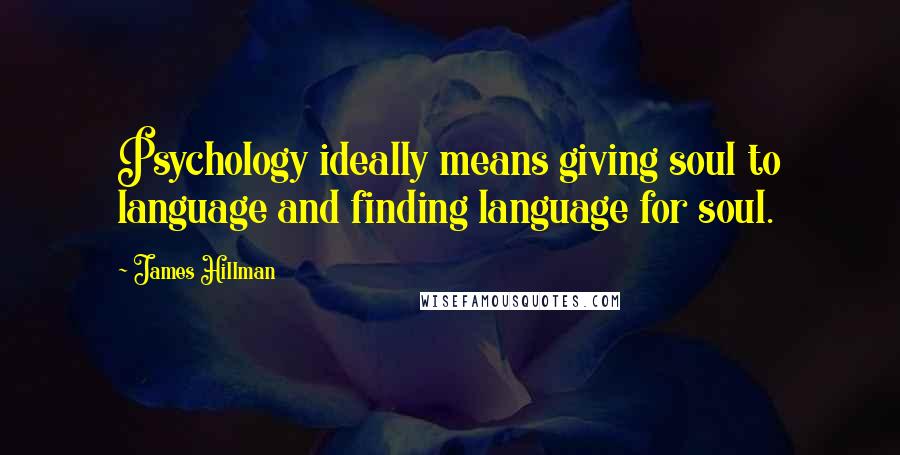 James Hillman Quotes: Psychology ideally means giving soul to language and finding language for soul.