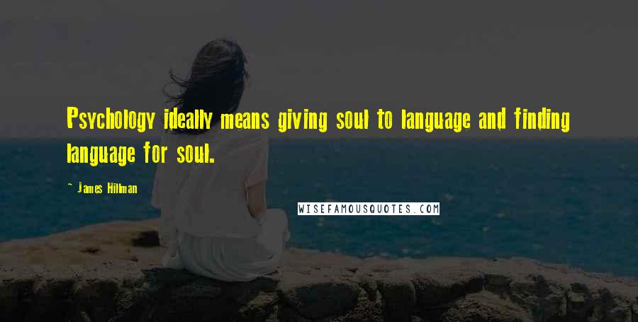 James Hillman Quotes: Psychology ideally means giving soul to language and finding language for soul.