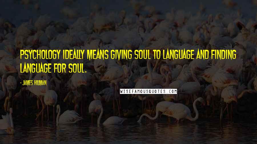 James Hillman Quotes: Psychology ideally means giving soul to language and finding language for soul.