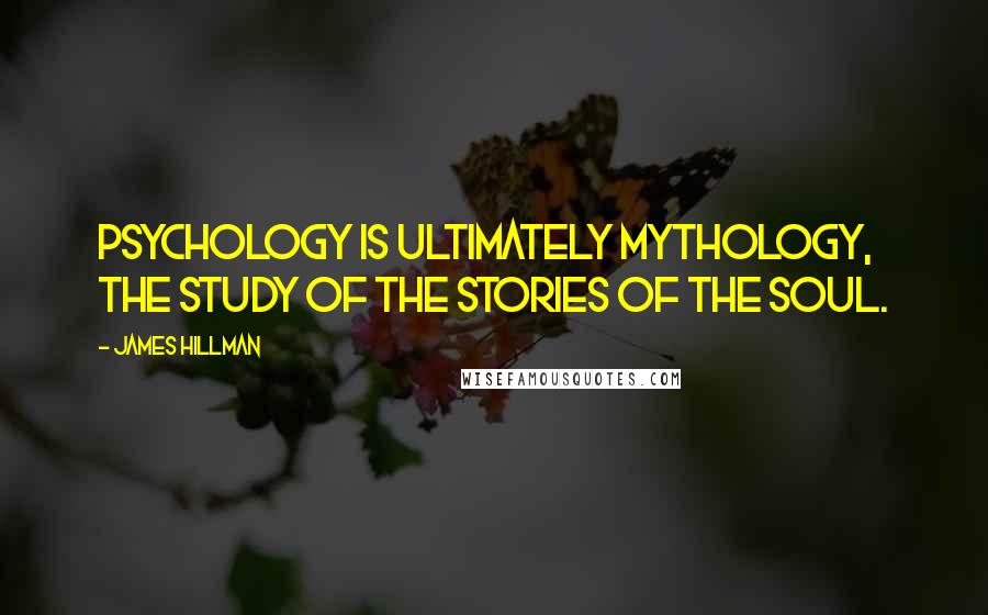 James Hillman Quotes: Psychology is ultimately mythology, the study of the stories of the soul.