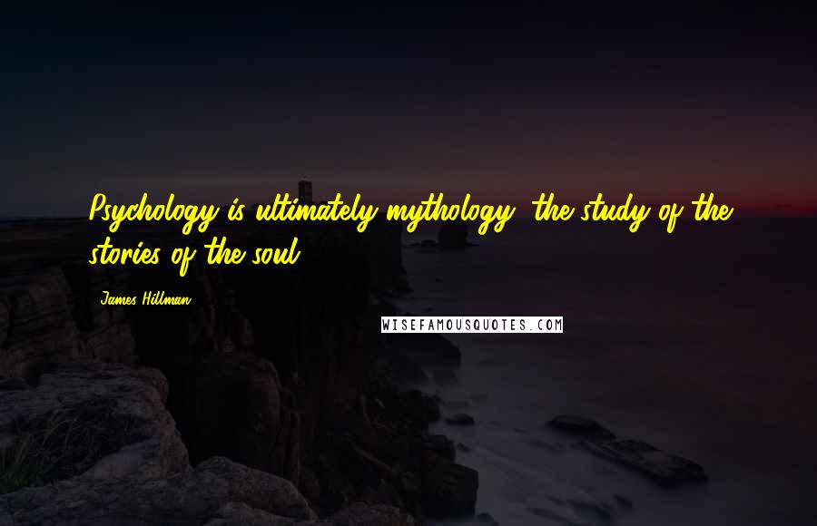 James Hillman Quotes: Psychology is ultimately mythology, the study of the stories of the soul.