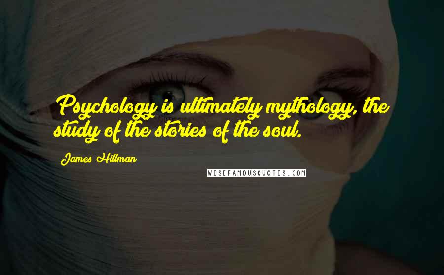 James Hillman Quotes: Psychology is ultimately mythology, the study of the stories of the soul.