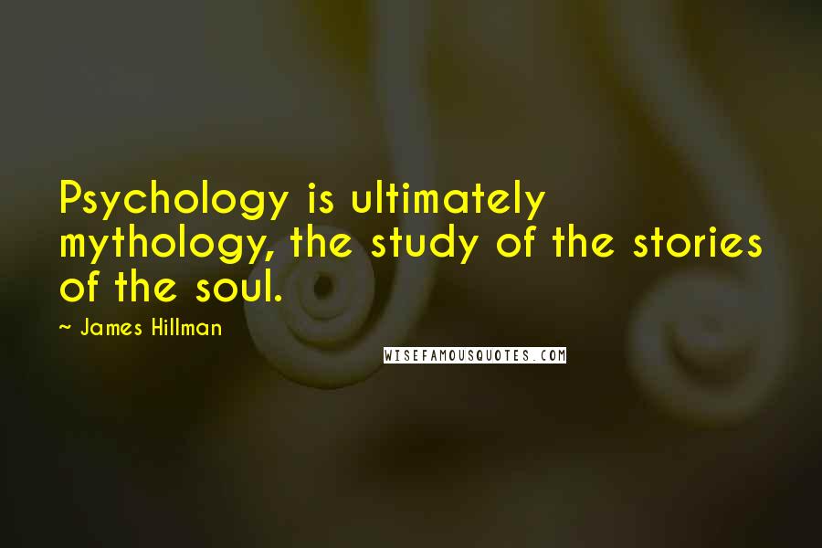 James Hillman Quotes: Psychology is ultimately mythology, the study of the stories of the soul.