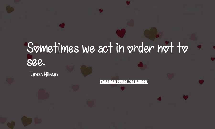 James Hillman Quotes: Sometimes we act in order not to see.