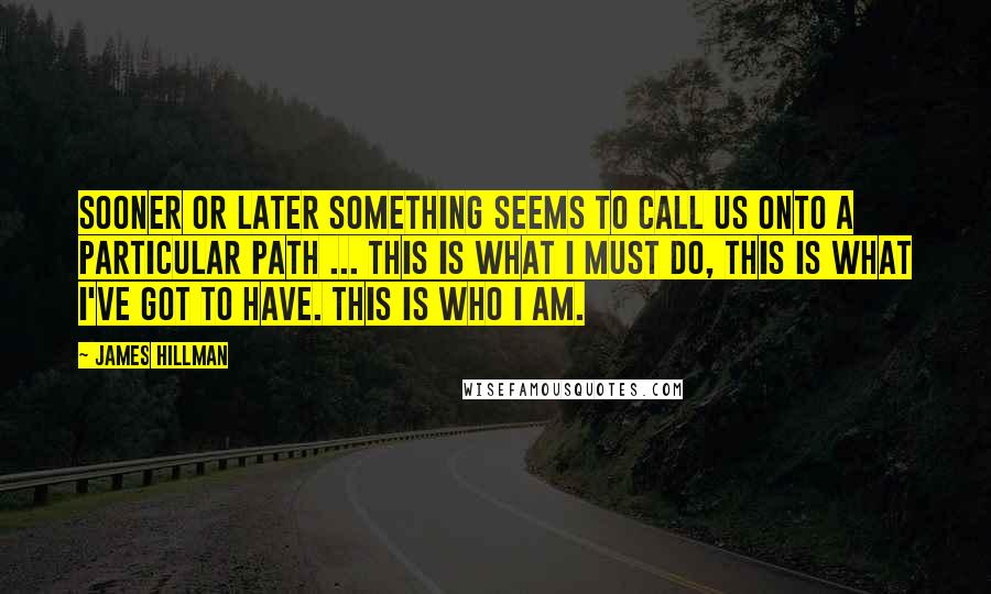 James Hillman Quotes: Sooner or later something seems to call us onto a particular path ... this is what I must do, this is what I've got to have. This is who I am.