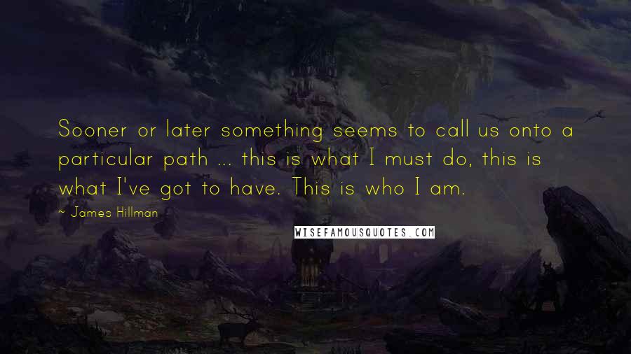 James Hillman Quotes: Sooner or later something seems to call us onto a particular path ... this is what I must do, this is what I've got to have. This is who I am.