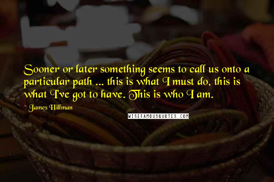 James Hillman Quotes: Sooner or later something seems to call us onto a particular path ... this is what I must do, this is what I've got to have. This is who I am.