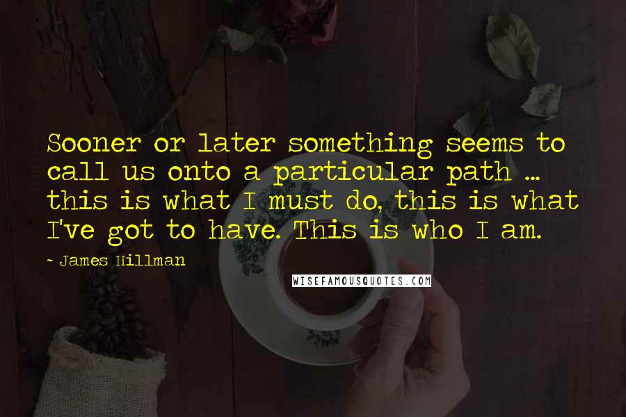 James Hillman Quotes: Sooner or later something seems to call us onto a particular path ... this is what I must do, this is what I've got to have. This is who I am.