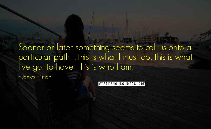 James Hillman Quotes: Sooner or later something seems to call us onto a particular path ... this is what I must do, this is what I've got to have. This is who I am.