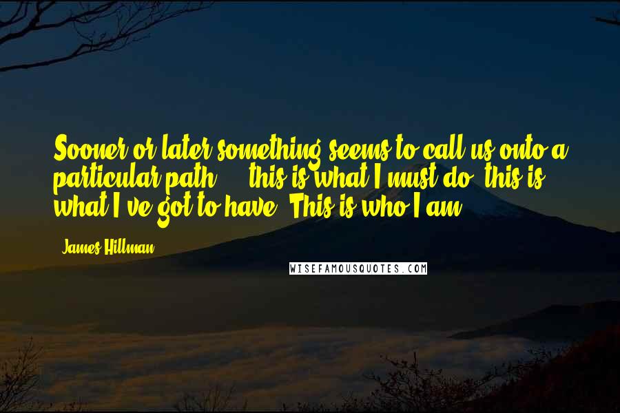 James Hillman Quotes: Sooner or later something seems to call us onto a particular path ... this is what I must do, this is what I've got to have. This is who I am.