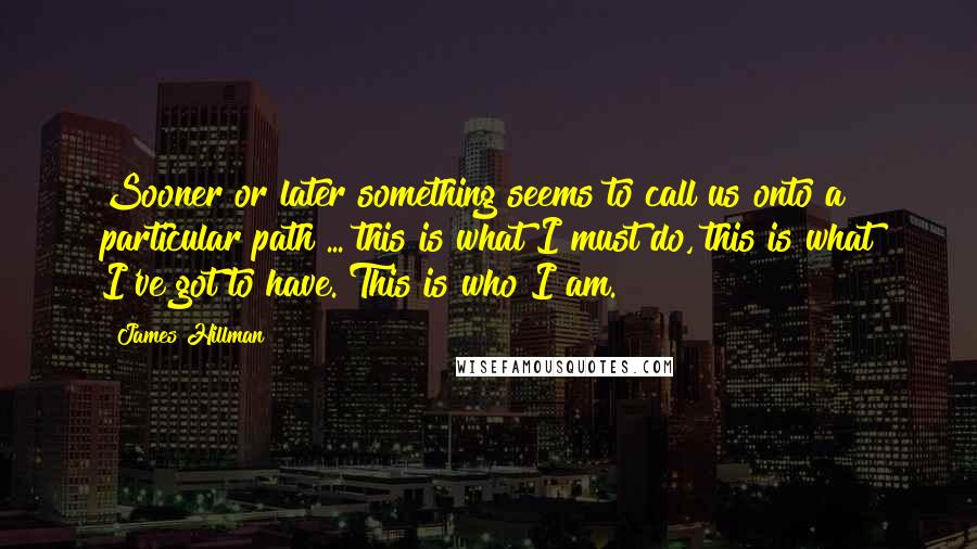 James Hillman Quotes: Sooner or later something seems to call us onto a particular path ... this is what I must do, this is what I've got to have. This is who I am.