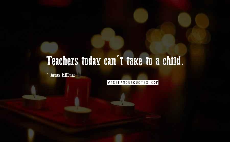 James Hillman Quotes: Teachers today can't take to a child.