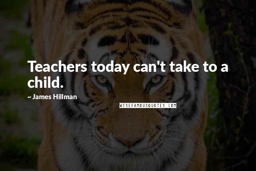 James Hillman Quotes: Teachers today can't take to a child.