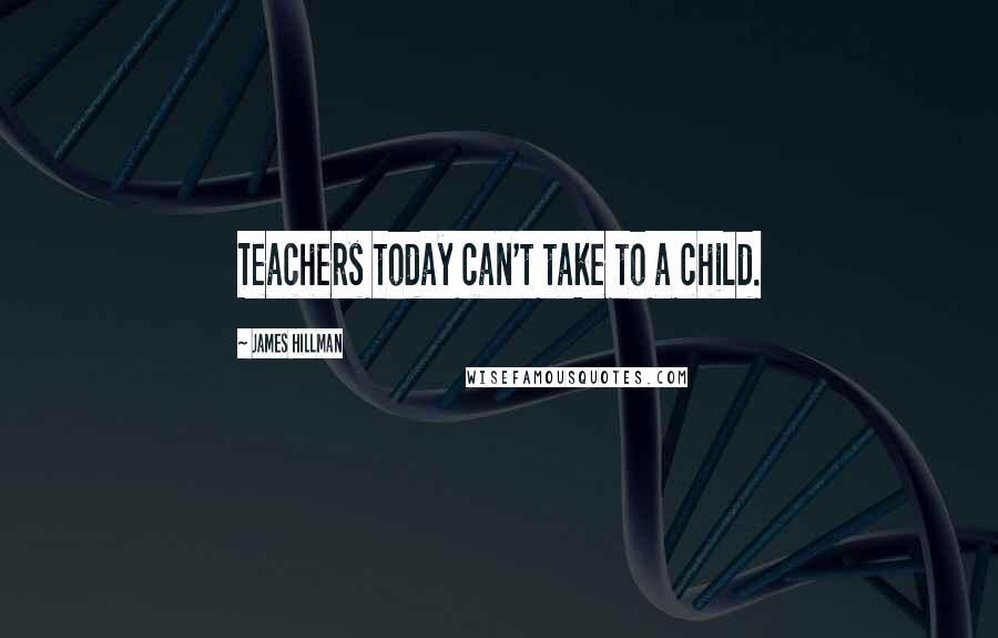 James Hillman Quotes: Teachers today can't take to a child.