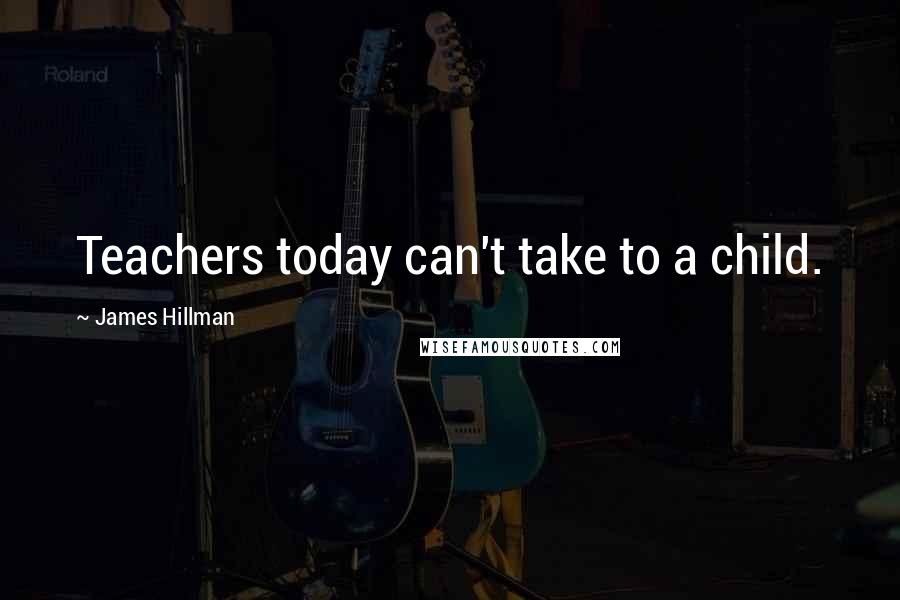 James Hillman Quotes: Teachers today can't take to a child.