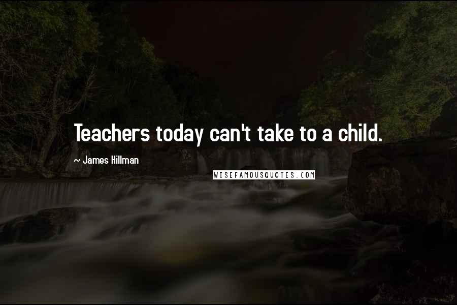 James Hillman Quotes: Teachers today can't take to a child.