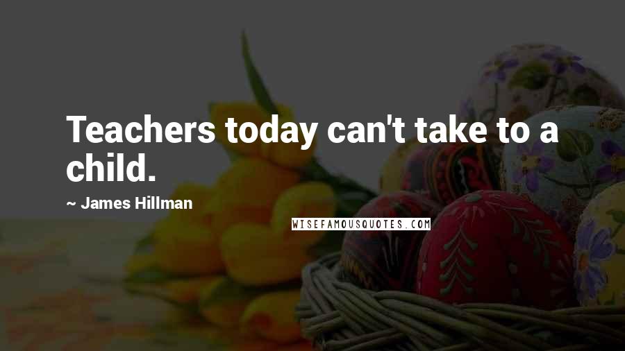 James Hillman Quotes: Teachers today can't take to a child.