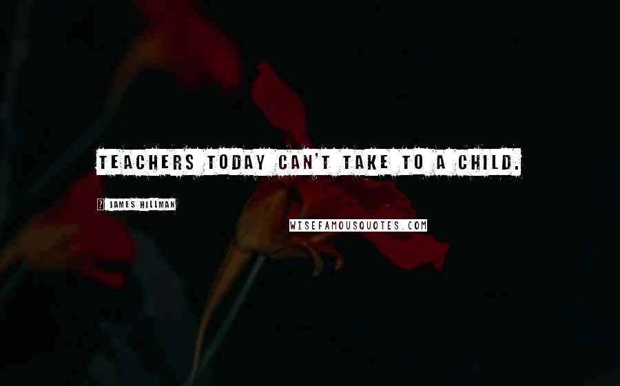 James Hillman Quotes: Teachers today can't take to a child.