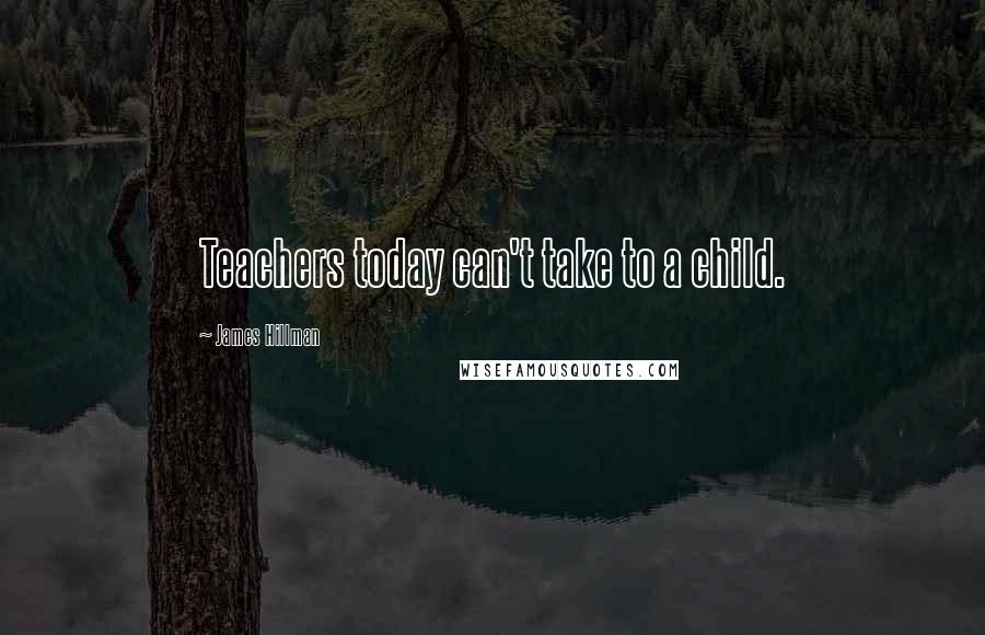 James Hillman Quotes: Teachers today can't take to a child.