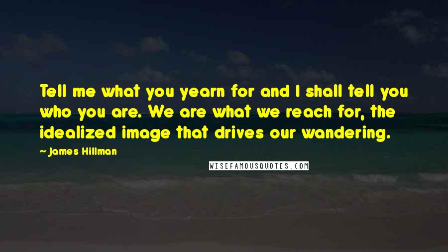 James Hillman Quotes: Tell me what you yearn for and I shall tell you who you are. We are what we reach for, the idealized image that drives our wandering.