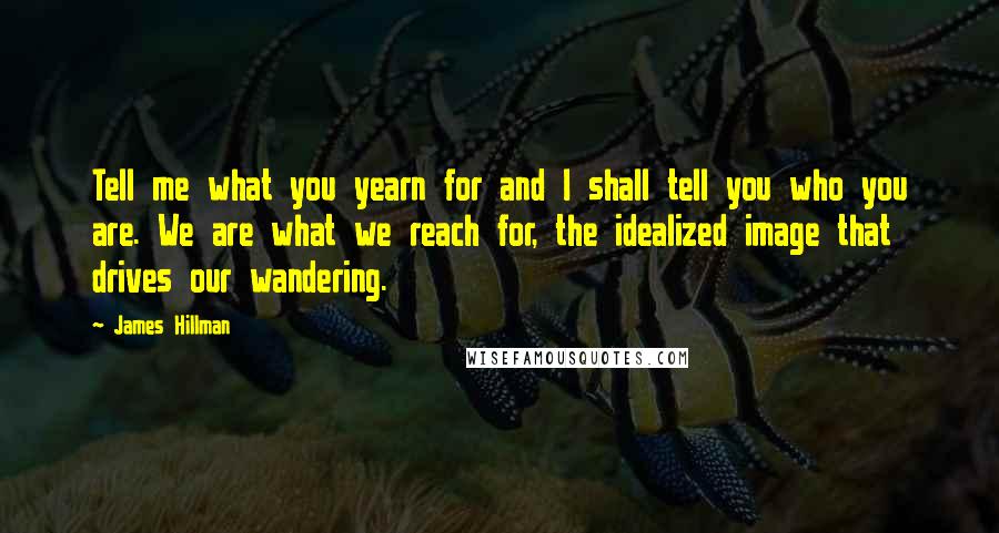 James Hillman Quotes: Tell me what you yearn for and I shall tell you who you are. We are what we reach for, the idealized image that drives our wandering.