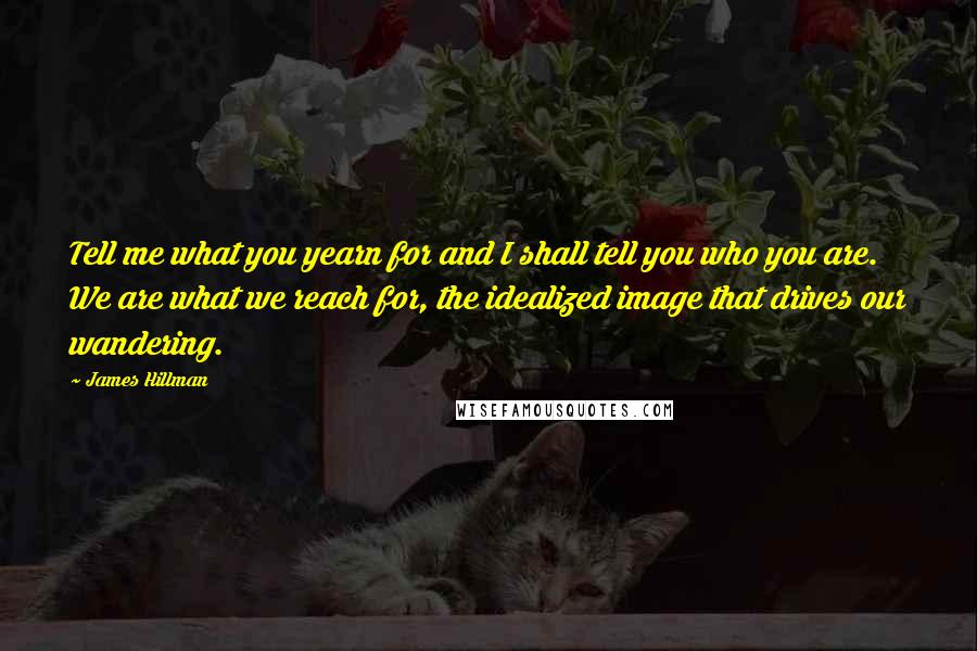James Hillman Quotes: Tell me what you yearn for and I shall tell you who you are. We are what we reach for, the idealized image that drives our wandering.