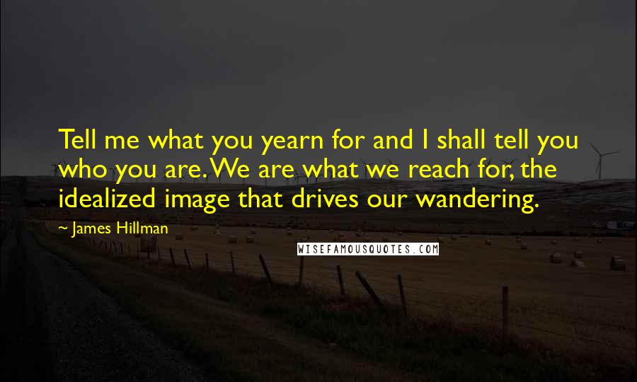 James Hillman Quotes: Tell me what you yearn for and I shall tell you who you are. We are what we reach for, the idealized image that drives our wandering.