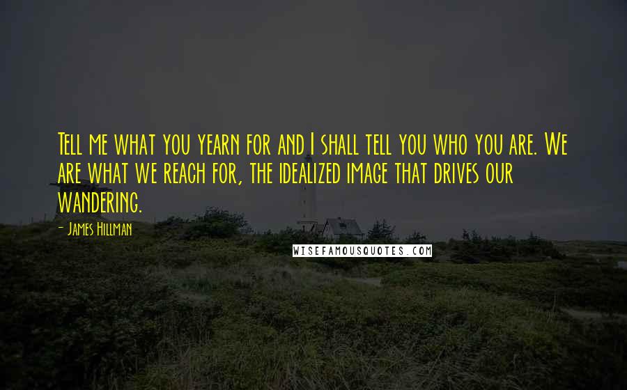 James Hillman Quotes: Tell me what you yearn for and I shall tell you who you are. We are what we reach for, the idealized image that drives our wandering.