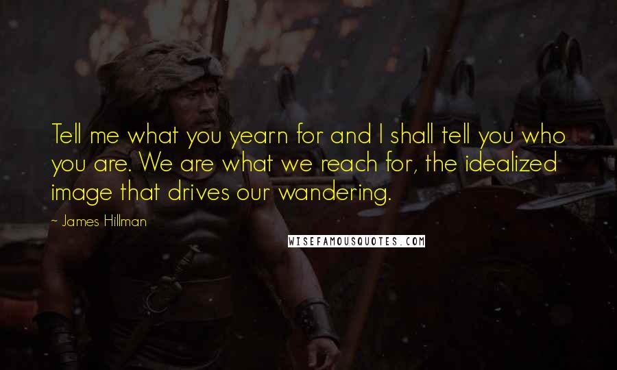 James Hillman Quotes: Tell me what you yearn for and I shall tell you who you are. We are what we reach for, the idealized image that drives our wandering.