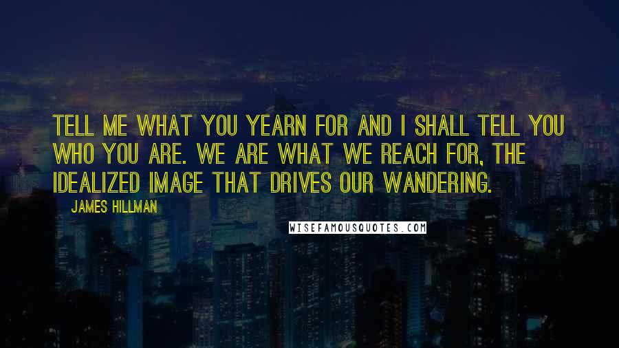 James Hillman Quotes: Tell me what you yearn for and I shall tell you who you are. We are what we reach for, the idealized image that drives our wandering.