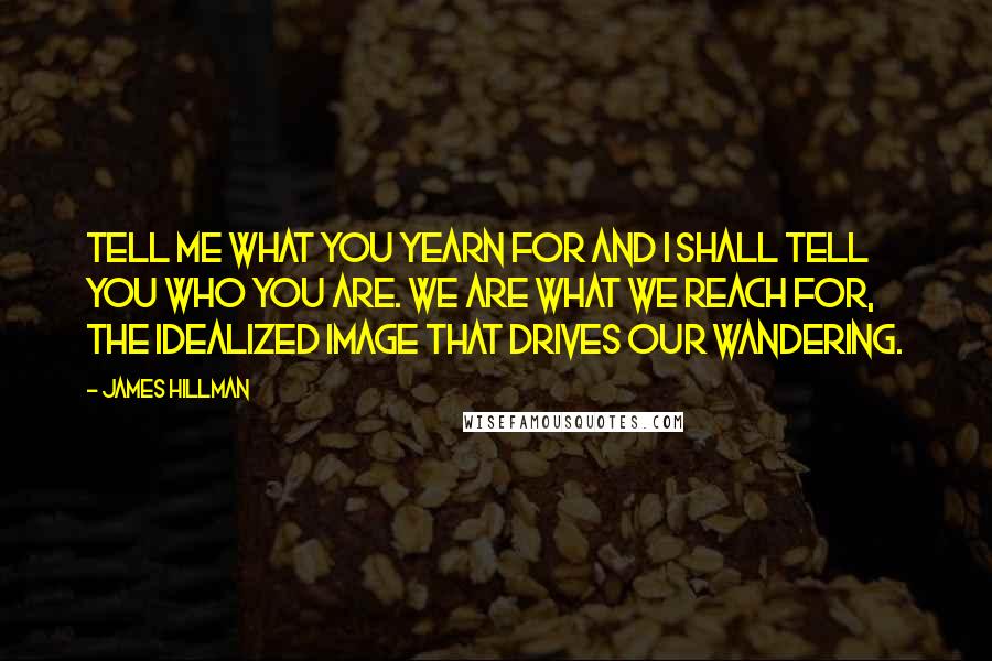 James Hillman Quotes: Tell me what you yearn for and I shall tell you who you are. We are what we reach for, the idealized image that drives our wandering.