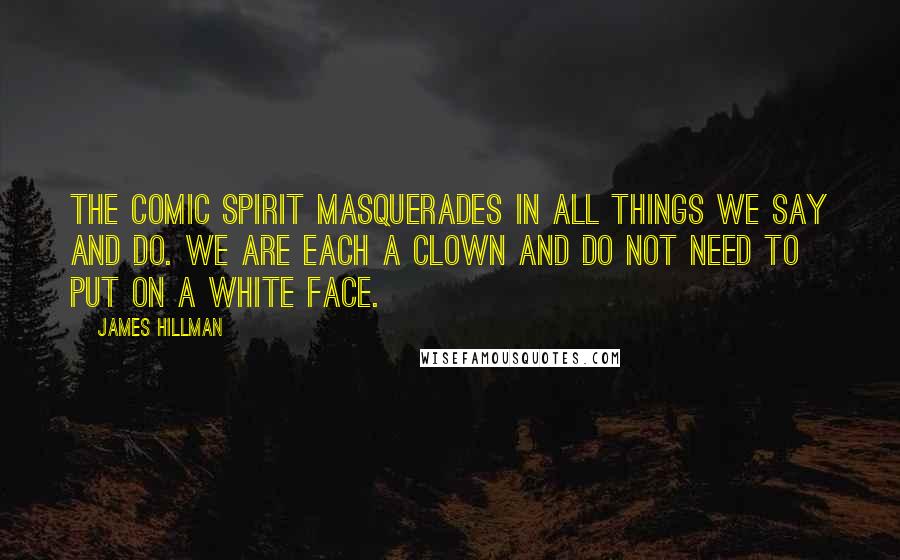 James Hillman Quotes: The comic spirit masquerades in all things we say and do. We are each a clown and do not need to put on a white face.