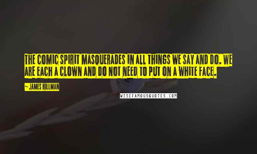 James Hillman Quotes: The comic spirit masquerades in all things we say and do. We are each a clown and do not need to put on a white face.