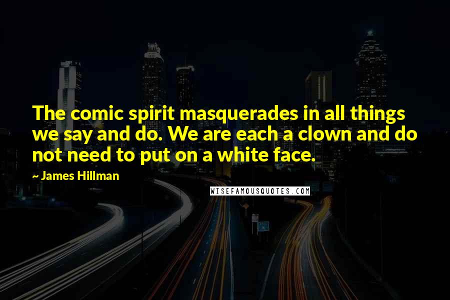 James Hillman Quotes: The comic spirit masquerades in all things we say and do. We are each a clown and do not need to put on a white face.