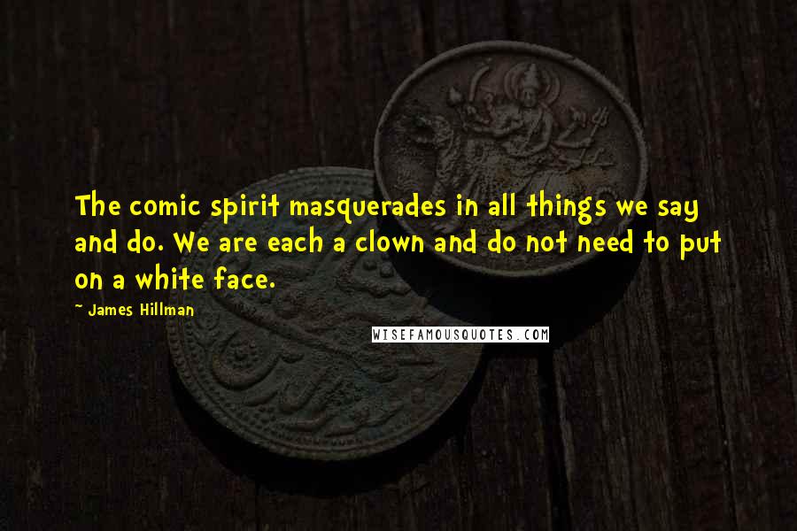 James Hillman Quotes: The comic spirit masquerades in all things we say and do. We are each a clown and do not need to put on a white face.