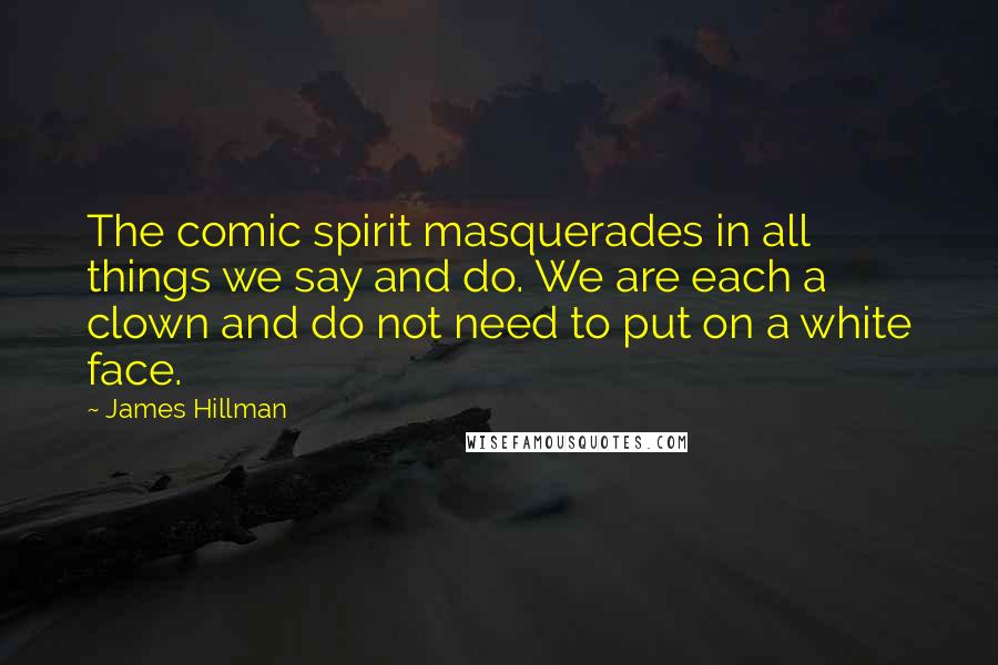 James Hillman Quotes: The comic spirit masquerades in all things we say and do. We are each a clown and do not need to put on a white face.
