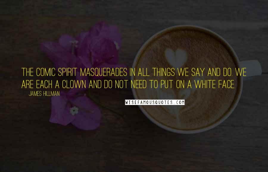 James Hillman Quotes: The comic spirit masquerades in all things we say and do. We are each a clown and do not need to put on a white face.