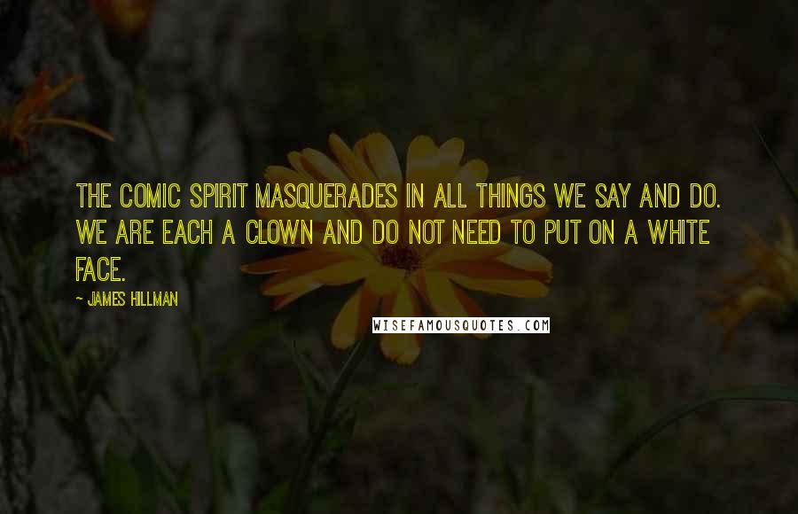 James Hillman Quotes: The comic spirit masquerades in all things we say and do. We are each a clown and do not need to put on a white face.