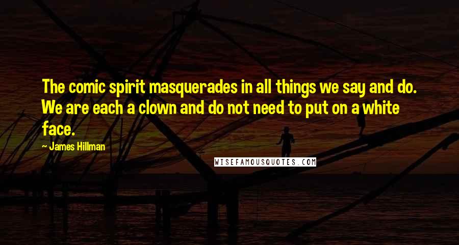 James Hillman Quotes: The comic spirit masquerades in all things we say and do. We are each a clown and do not need to put on a white face.