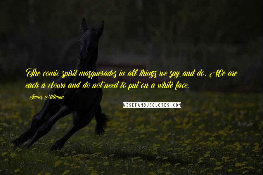 James Hillman Quotes: The comic spirit masquerades in all things we say and do. We are each a clown and do not need to put on a white face.