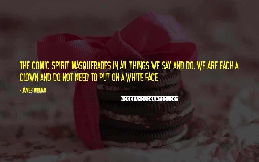 James Hillman Quotes: The comic spirit masquerades in all things we say and do. We are each a clown and do not need to put on a white face.