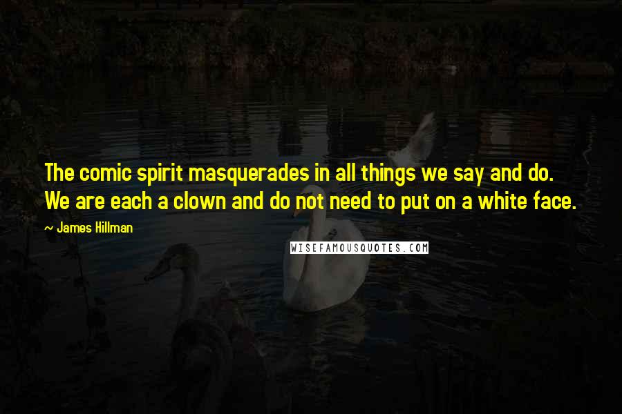 James Hillman Quotes: The comic spirit masquerades in all things we say and do. We are each a clown and do not need to put on a white face.