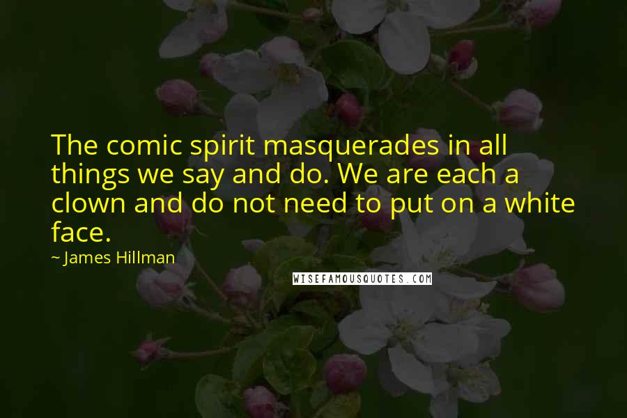 James Hillman Quotes: The comic spirit masquerades in all things we say and do. We are each a clown and do not need to put on a white face.