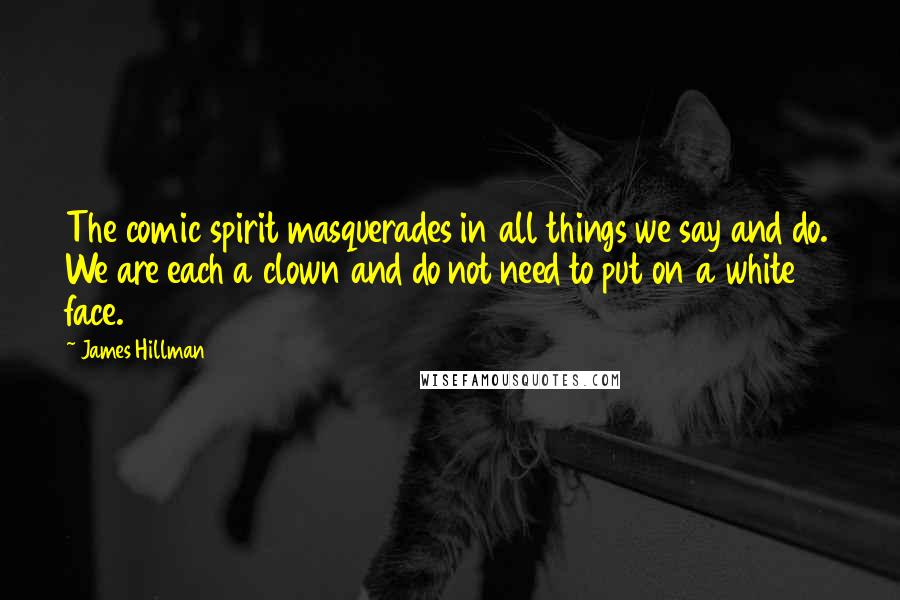 James Hillman Quotes: The comic spirit masquerades in all things we say and do. We are each a clown and do not need to put on a white face.