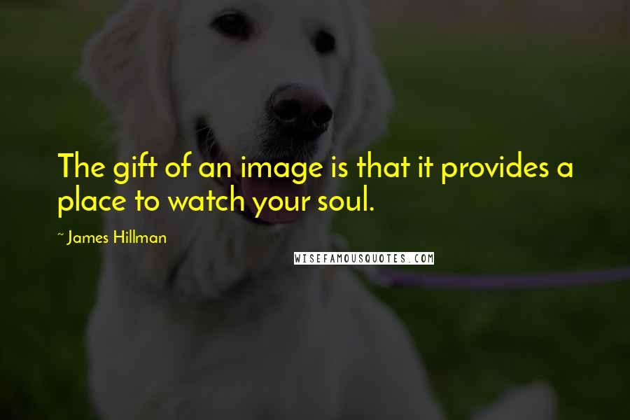 James Hillman Quotes: The gift of an image is that it provides a place to watch your soul.
