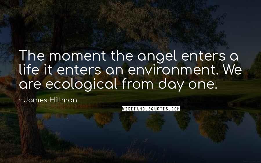 James Hillman Quotes: The moment the angel enters a life it enters an environment. We are ecological from day one.