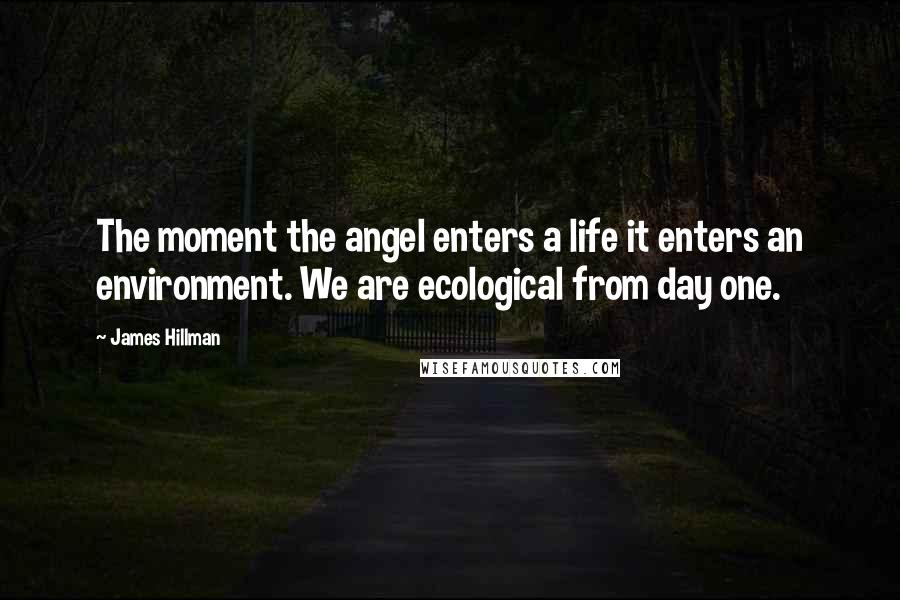 James Hillman Quotes: The moment the angel enters a life it enters an environment. We are ecological from day one.