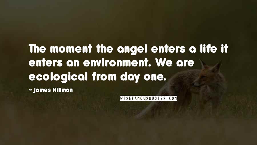 James Hillman Quotes: The moment the angel enters a life it enters an environment. We are ecological from day one.