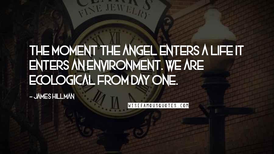 James Hillman Quotes: The moment the angel enters a life it enters an environment. We are ecological from day one.