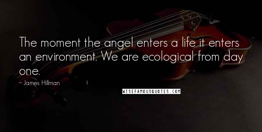 James Hillman Quotes: The moment the angel enters a life it enters an environment. We are ecological from day one.